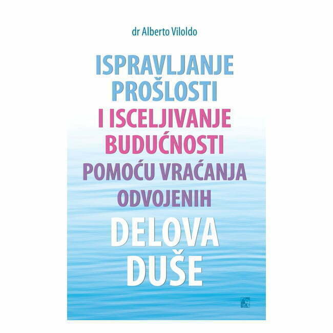 Ispravljanje prošlosti i isceljivanje budućnosti - autor dr Alberto Viloldo - prednja korica