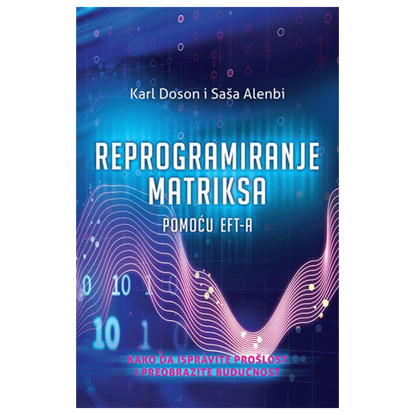 Reprogramiranje matriksa pomoću EFT-a: kako da ispravite prošlost i preobrazite budućnost - Karl Doson, Saša Alenbi